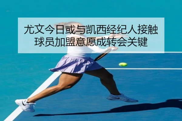 尤文今日或与凯西经纪人接触 球员加盟意愿成转会关键