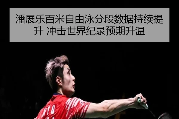 潘展乐百米自由泳分段数据持续提升 冲击世界纪录预期升温